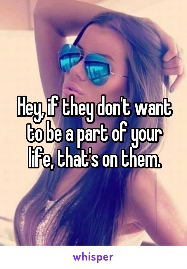 Hey, if they don't want to be a part of your life, that's on them.