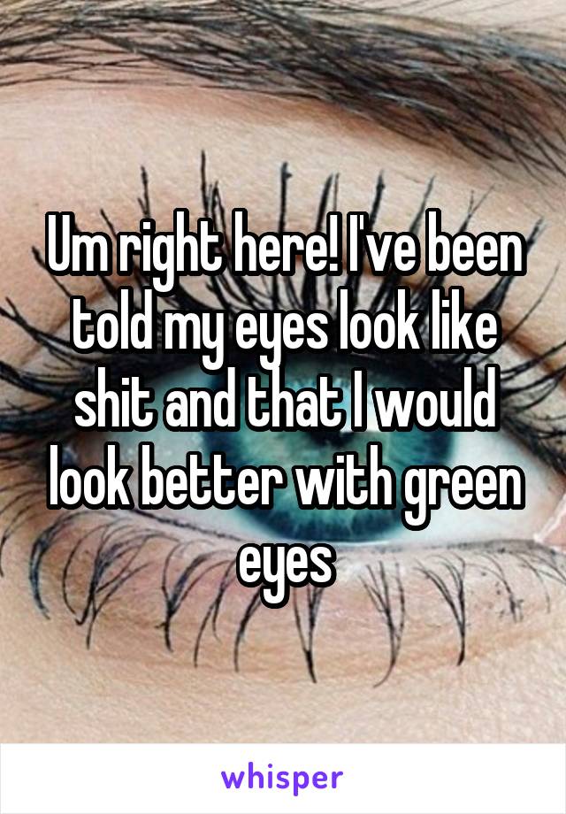 Um right here! I've been told my eyes look like shit and that I would look better with green eyes