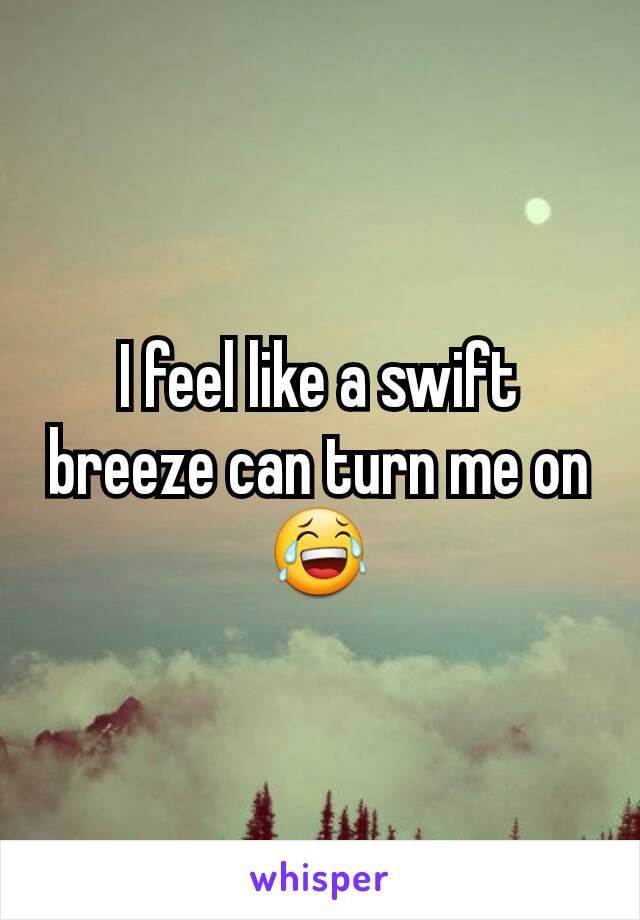 I feel like a swift breeze can turn me on 😂