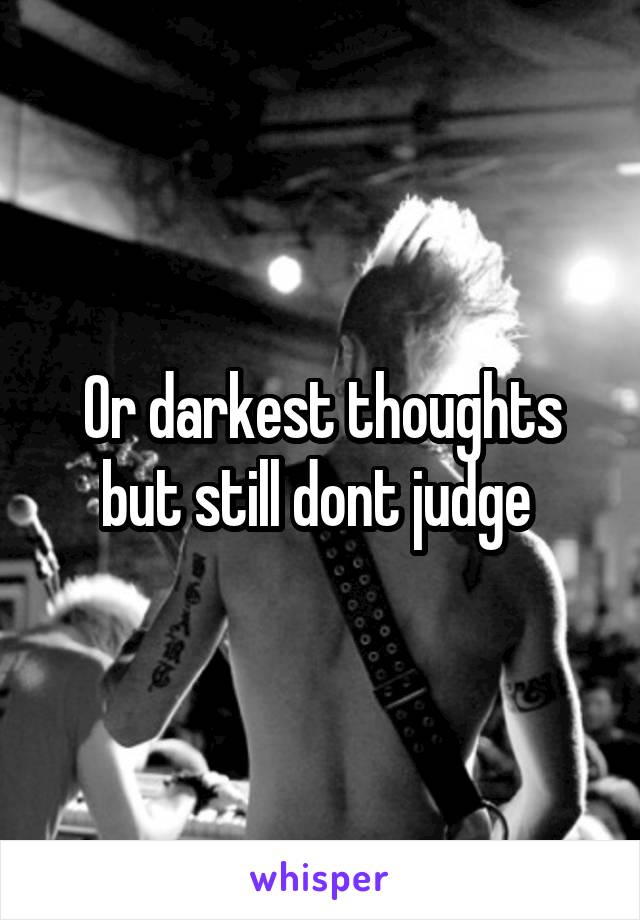 Or darkest thoughts but still dont judge 