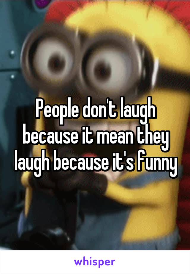 People don't laugh because it mean they laugh because it's funny