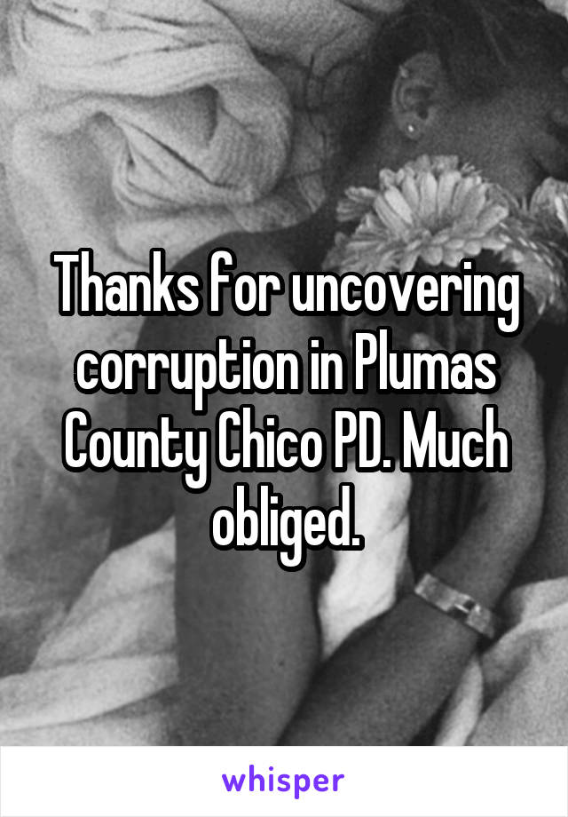 Thanks for uncovering corruption in Plumas County Chico PD. Much obliged.