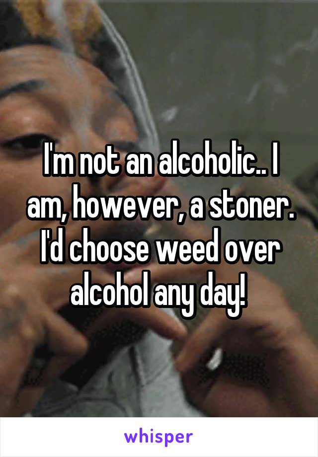 I'm not an alcoholic.. I am, however, a stoner. I'd choose weed over alcohol any day! 