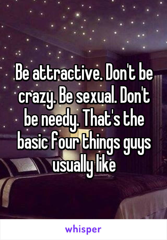 Be attractive. Don't be crazy. Be sexual. Don't be needy. That's the basic four things guys usually like