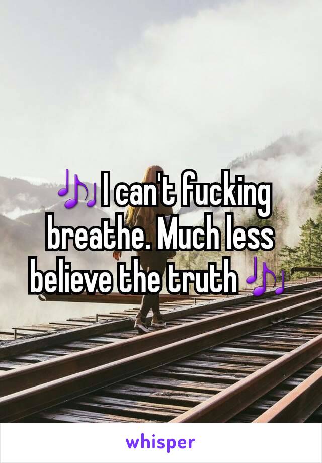 🎶I can't fucking breathe. Much less believe the truth🎶