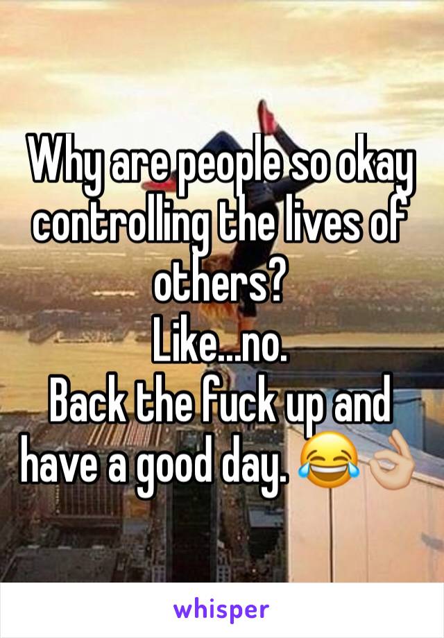 Why are people so okay controlling the lives of others? 
Like...no. 
Back the fuck up and have a good day. 😂👌🏼