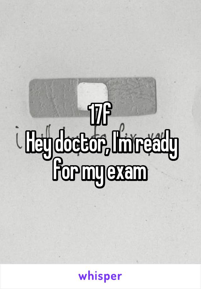 17f 
Hey doctor, I'm ready for my exam 