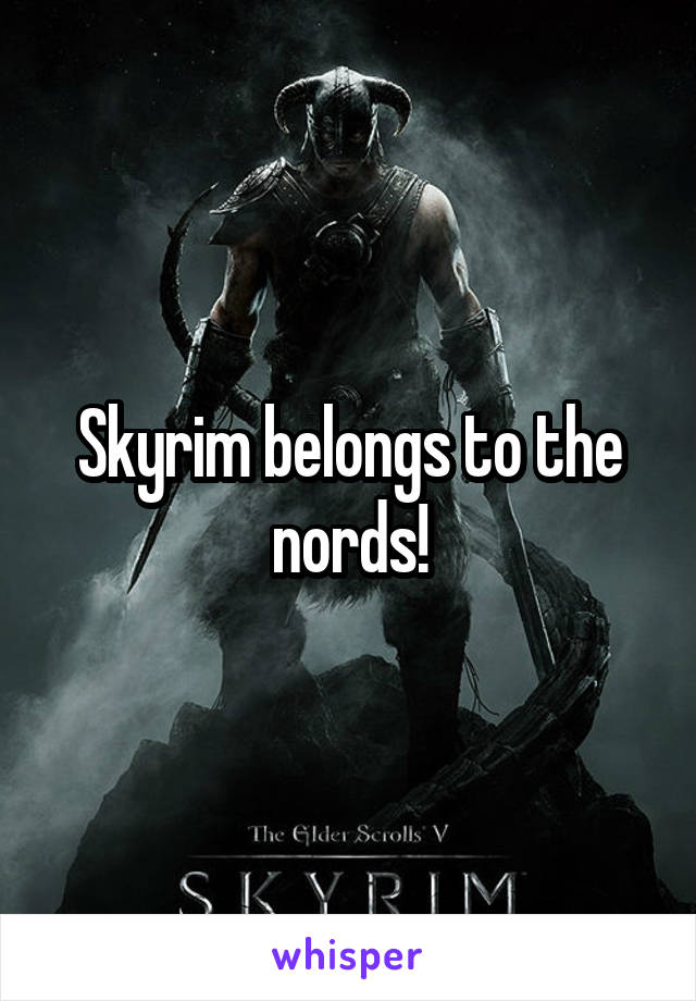 Skyrim belongs to the nords!