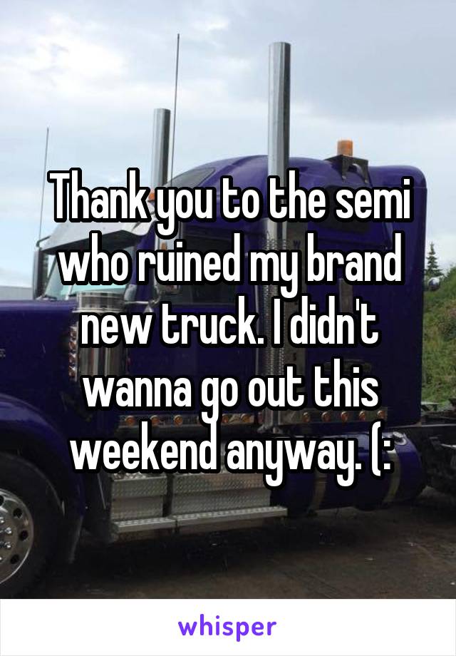 Thank you to the semi who ruined my brand new truck. I didn't wanna go out this weekend anyway. (: