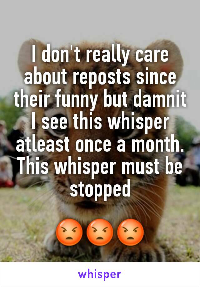 I don't really care about reposts since their funny but damnit I see this whisper atleast once a month. This whisper must be stopped

😡😡😡