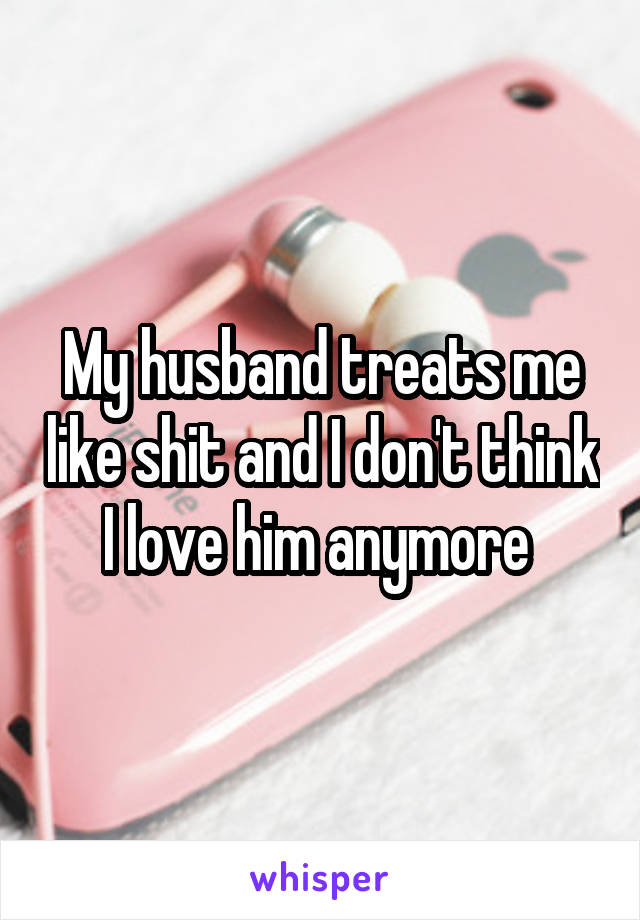 My husband treats me like shit and I don't think I love him anymore 