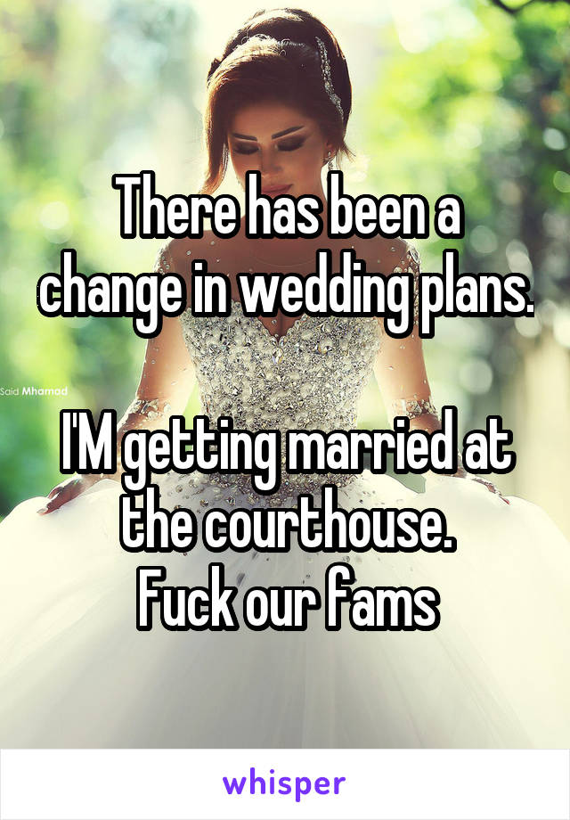 There has been a change in wedding plans. 
I'M getting married at the courthouse.
Fuck our fams