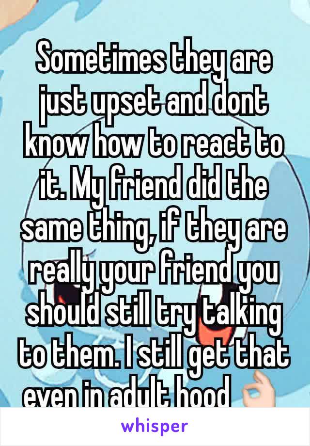 Sometimes they are just upset and dont know how to react to it. My friend did the same thing, if they are really your friend you should still try talking to them. I still get that even in adult hood👌