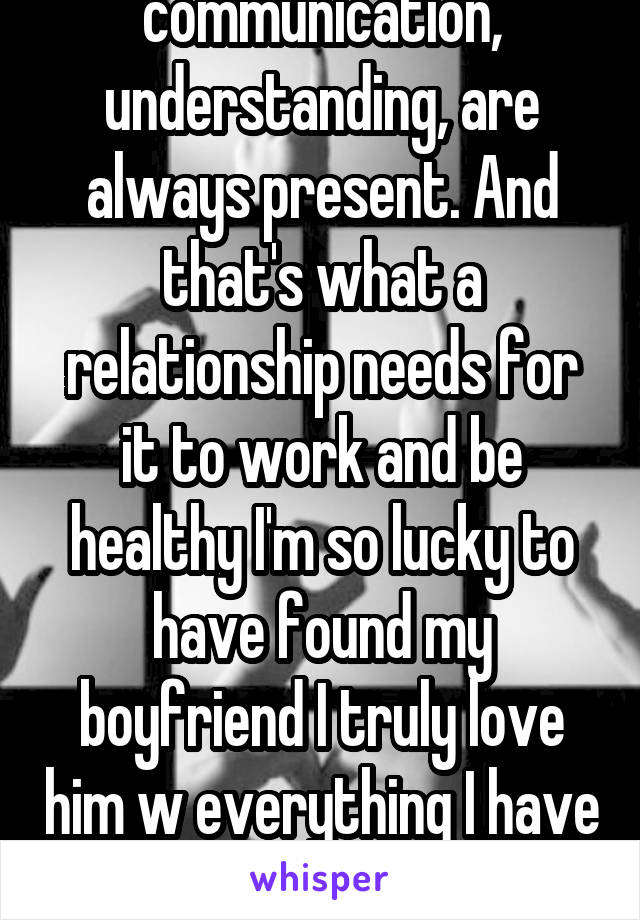 communication, understanding, are always present. And that's what a relationship needs for it to work and be healthy I'm so lucky to have found my boyfriend I truly love him w everything I have 