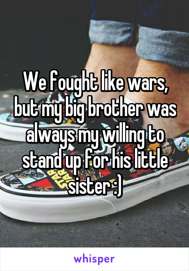 We fought like wars, but my big brother was always my willing to stand up for his little sister :)