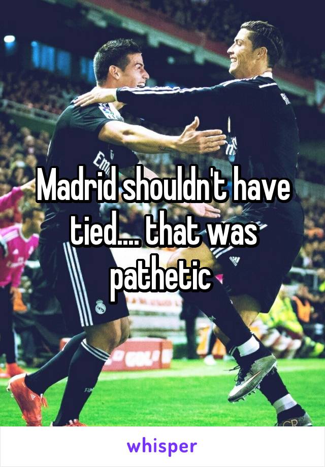 Madrid shouldn't have tied.... that was pathetic 