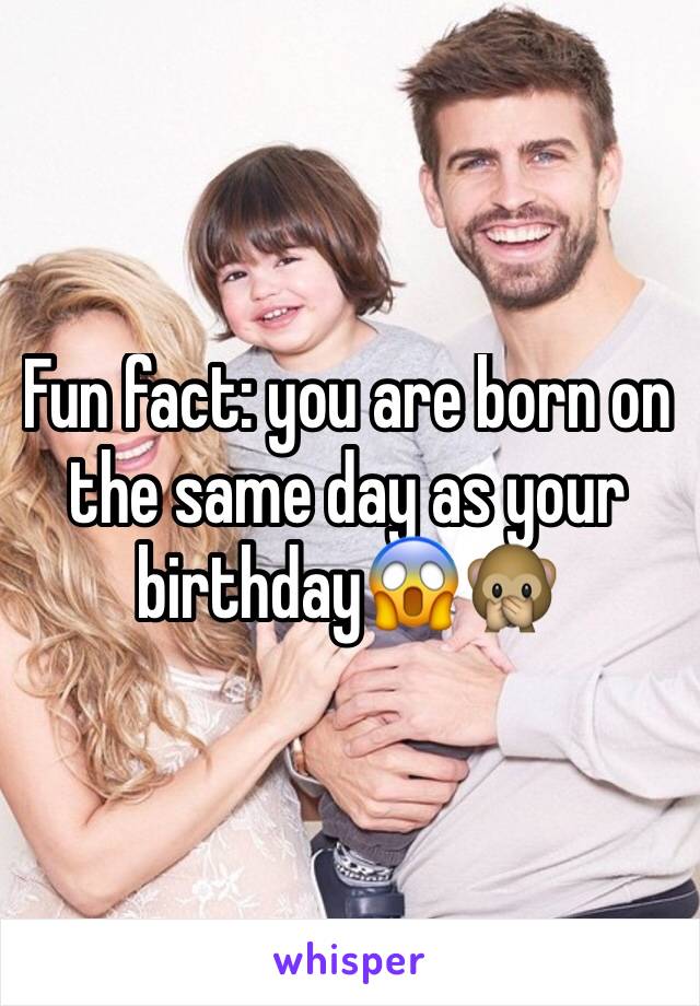 Fun fact: you are born on the same day as your birthday😱🙊