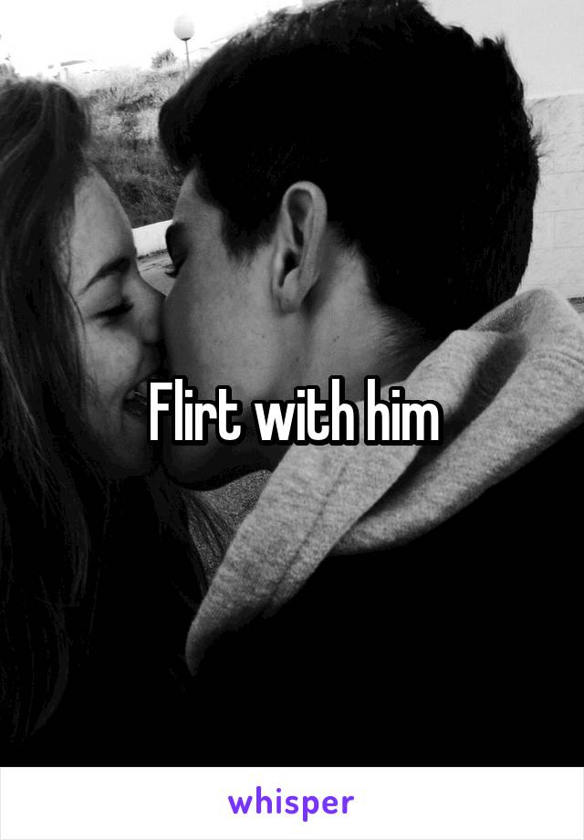 Flirt with him