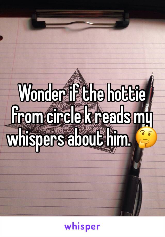 Wonder if the hottie from circle k reads my whispers about him. 🤔