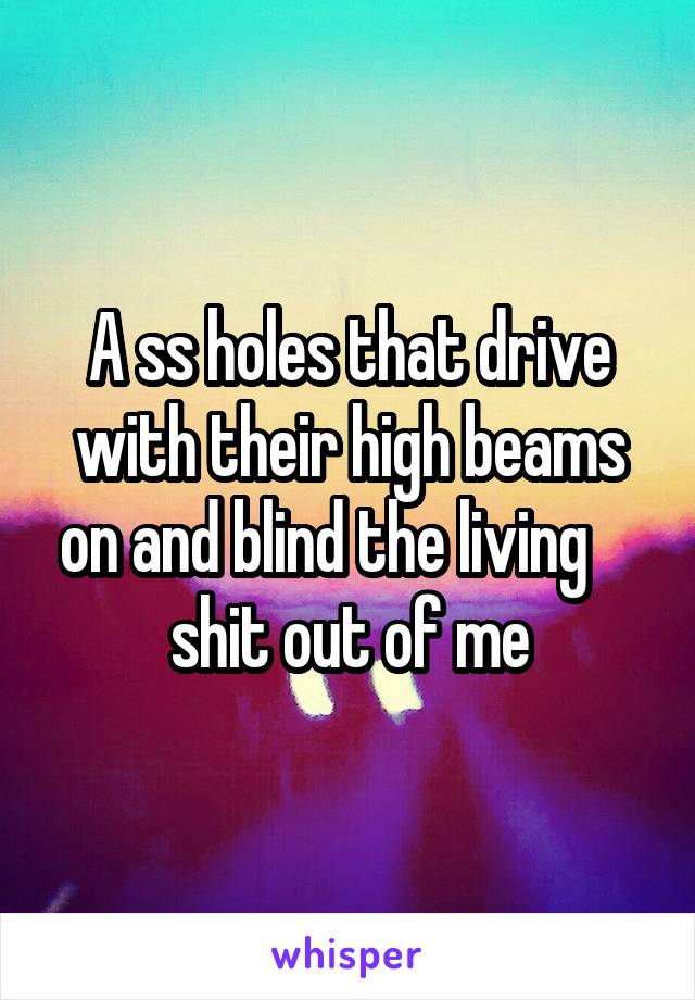 A ss holes that drive with their high beams on and blind the living     shit out of me