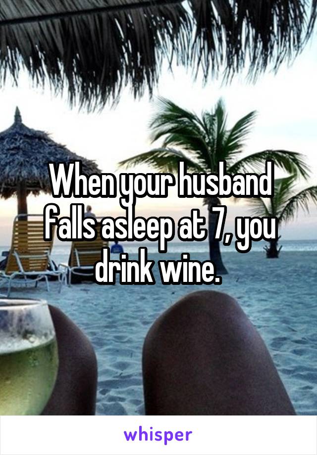 When your husband falls asleep at 7, you drink wine. 