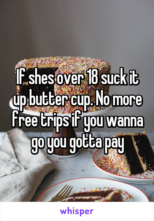 If shes over 18 suck it up butter cup. No more free trips if you wanna go you gotta pay