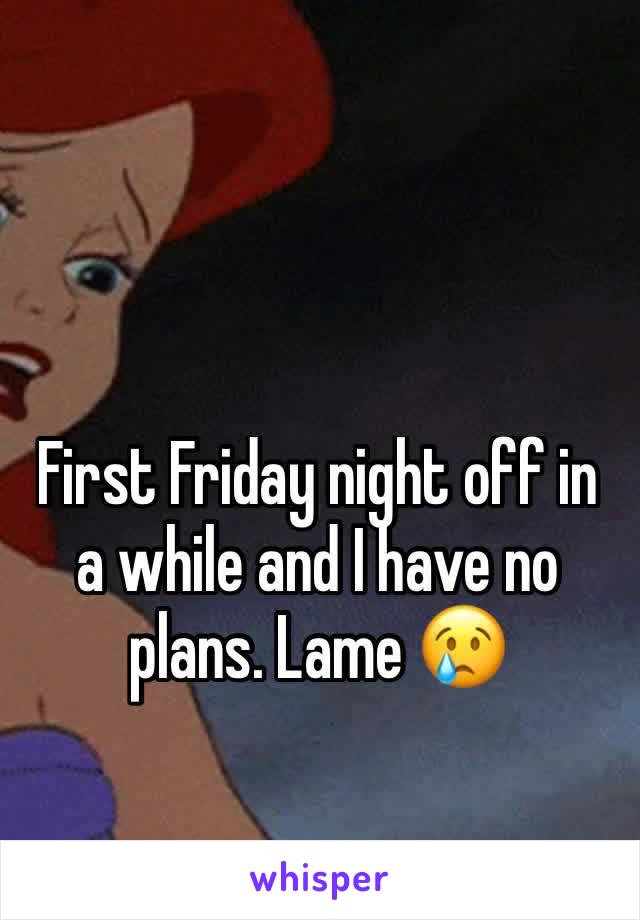 First Friday night off in a while and I have no plans. Lame 😢