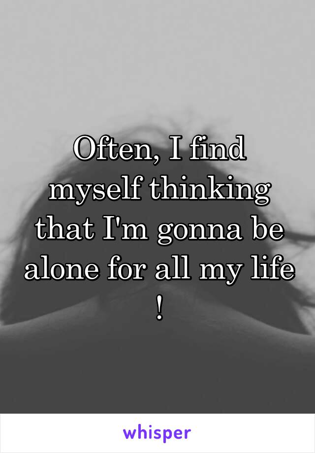 Often, I find myself thinking that I'm gonna be alone for all my life !