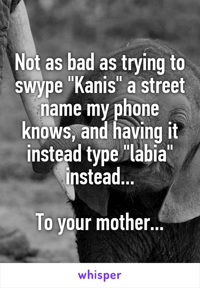 Not as bad as trying to swype "Kanis" a street name my phone knows, and having it instead type "labia" instead...

To your mother...