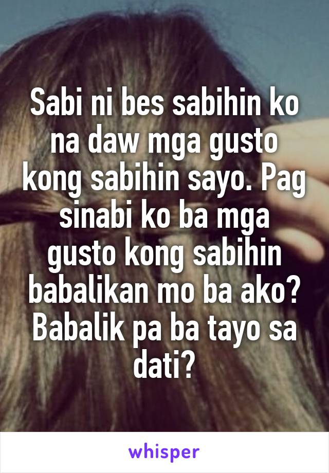 Sabi ni bes sabihin ko na daw mga gusto kong sabihin sayo. Pag sinabi ko ba mga gusto kong sabihin babalikan mo ba ako? Babalik pa ba tayo sa dati?