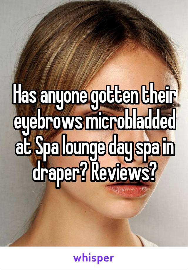 Has anyone gotten their eyebrows microbladded at Spa lounge day spa in draper? Reviews?