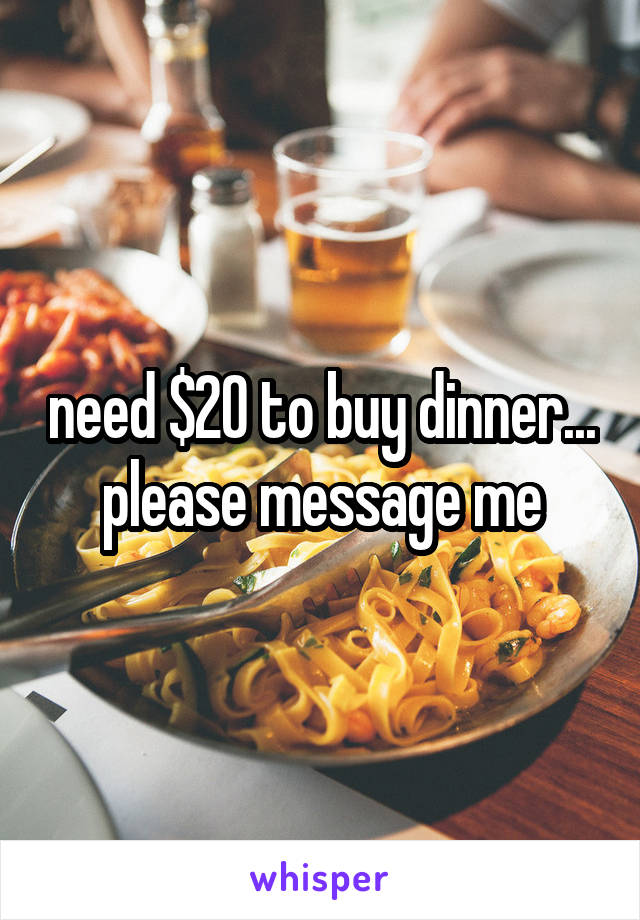 need $20 to buy dinner... please message me