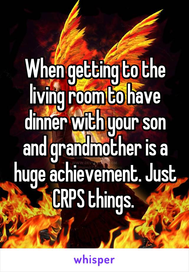 When getting to the living room to have dinner with your son and grandmother is a huge achievement. Just CRPS things. 