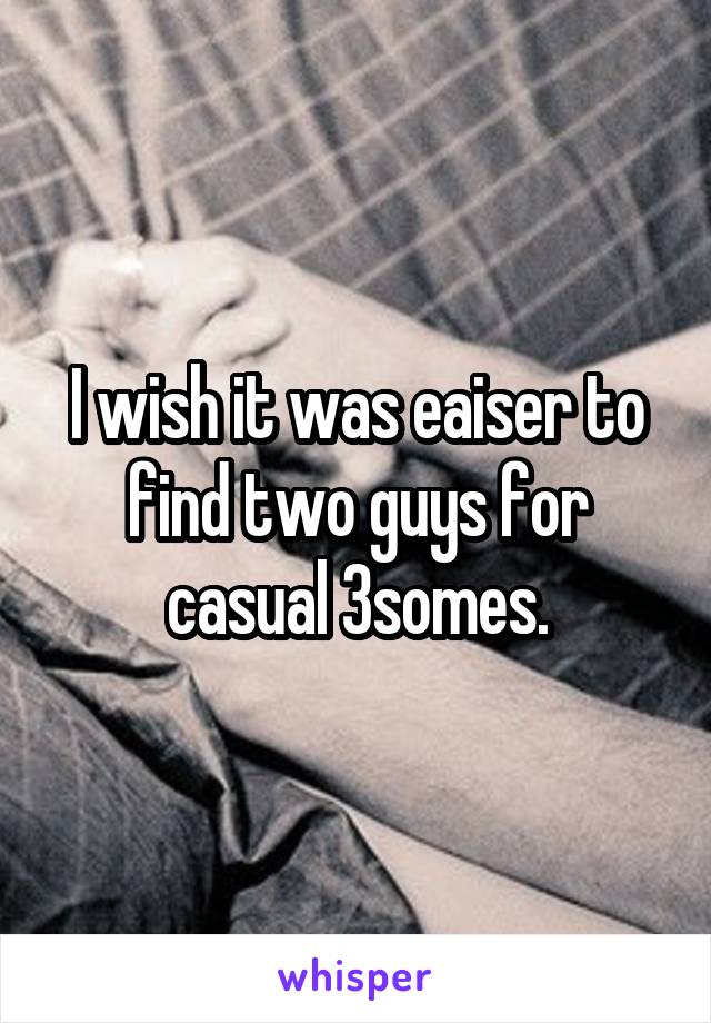 I wish it was eaiser to find two guys for casual 3somes.