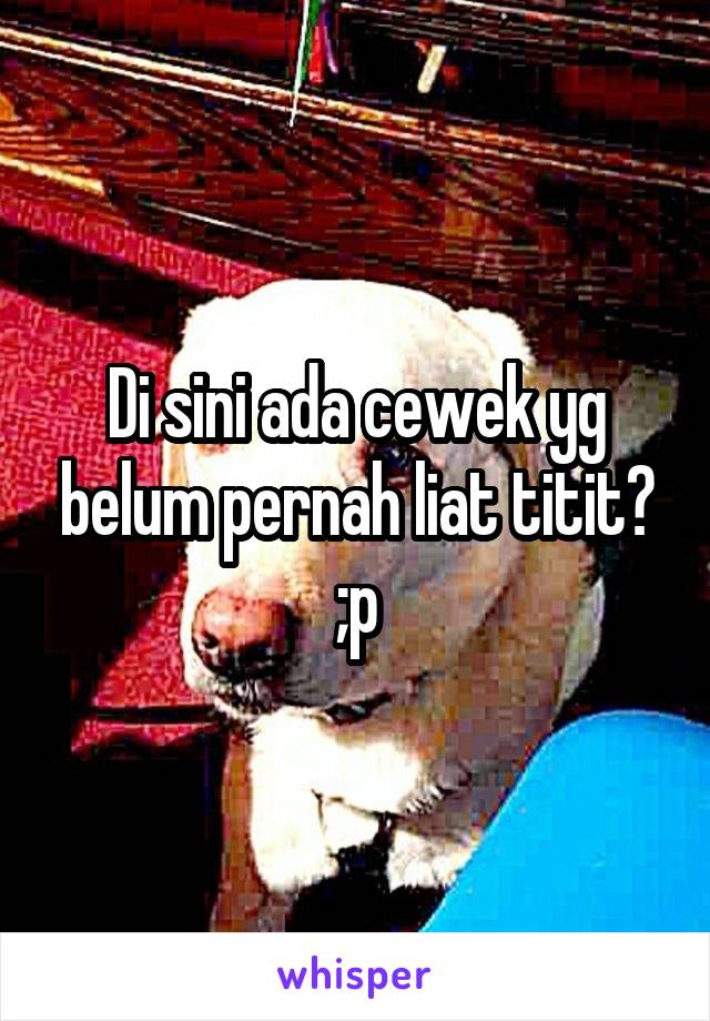 Di sini ada cewek yg belum pernah liat titit? ;p