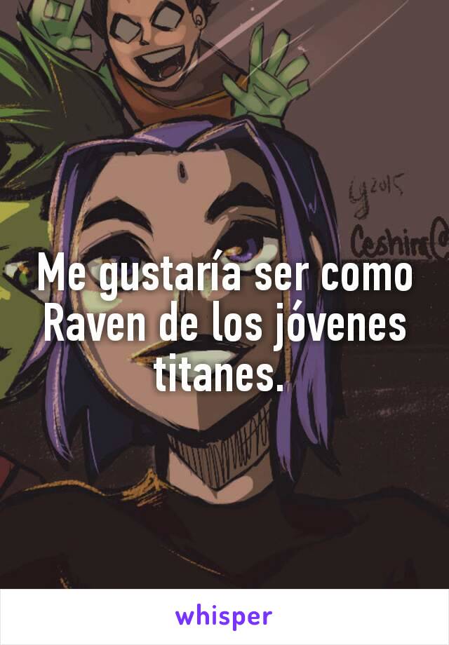 Me gustaría ser como Raven de los jóvenes titanes. 