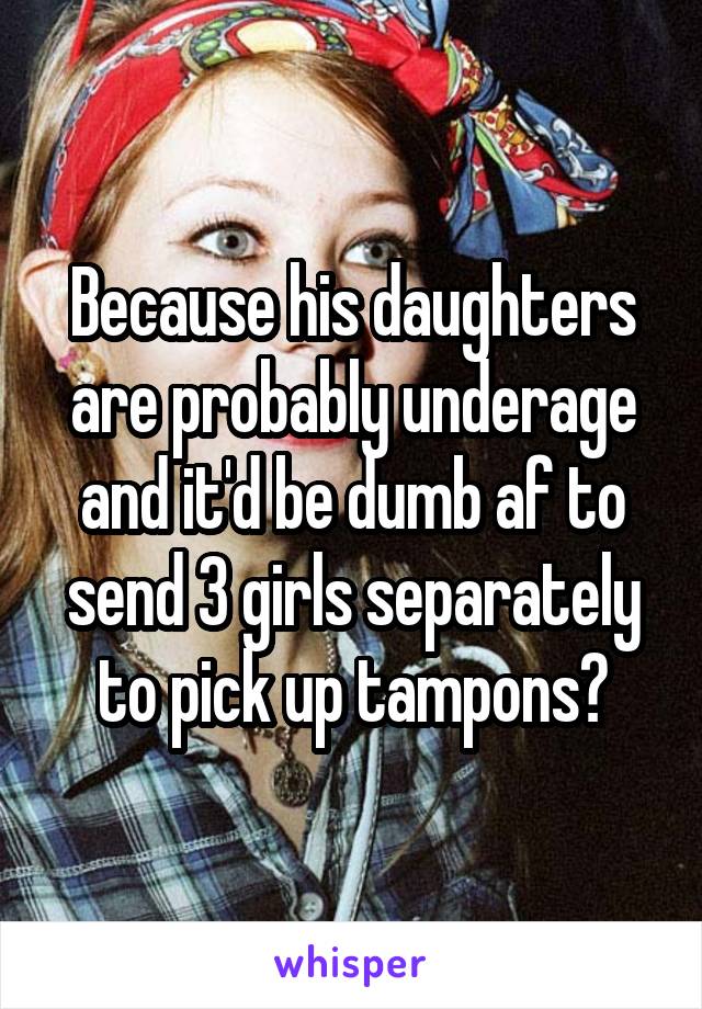 Because his daughters are probably underage and it'd be dumb af to send 3 girls separately to pick up tampons?