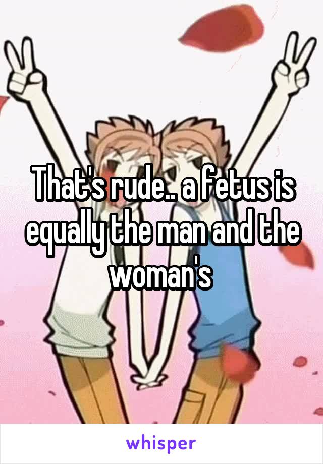 That's rude.. a fetus is equally the man and the woman's 