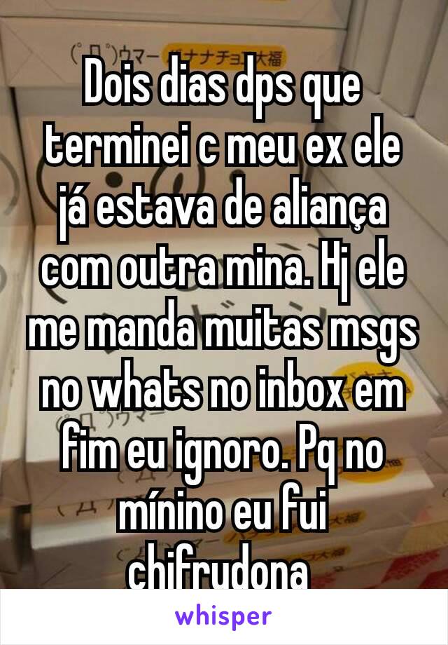 Dois dias dps que terminei c meu ex ele já estava de aliança com outra mina. Hj ele me manda muitas msgs no whats no inbox em fim eu ignoro. Pq no mínino eu fui chifrudona 