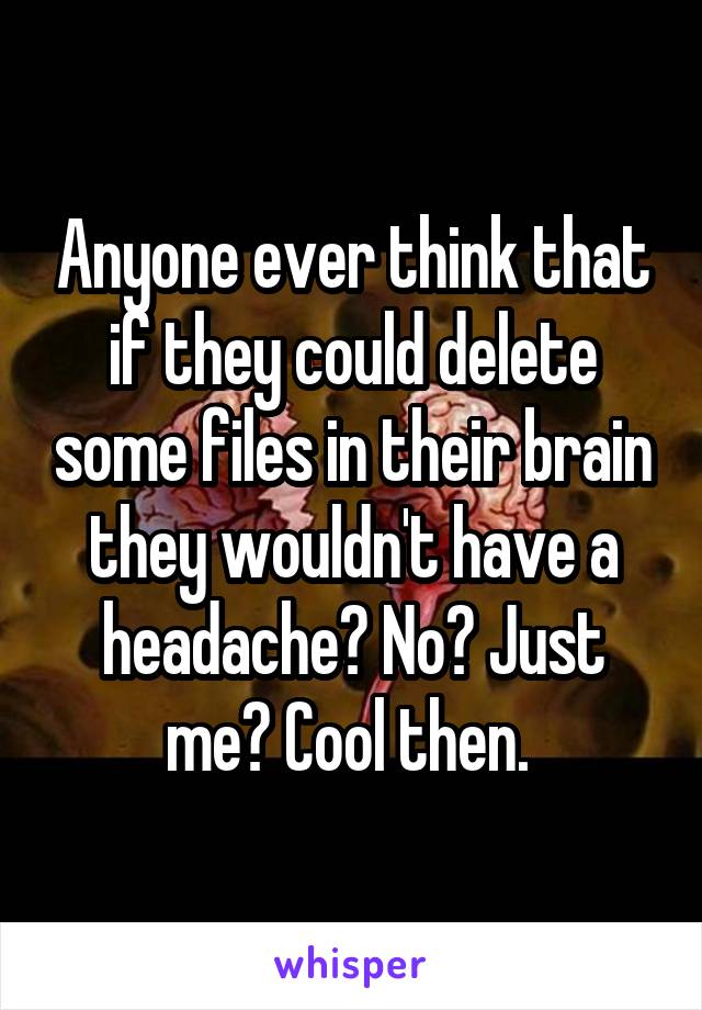 Anyone ever think that if they could delete some files in their brain they wouldn't have a headache? No? Just me? Cool then. 