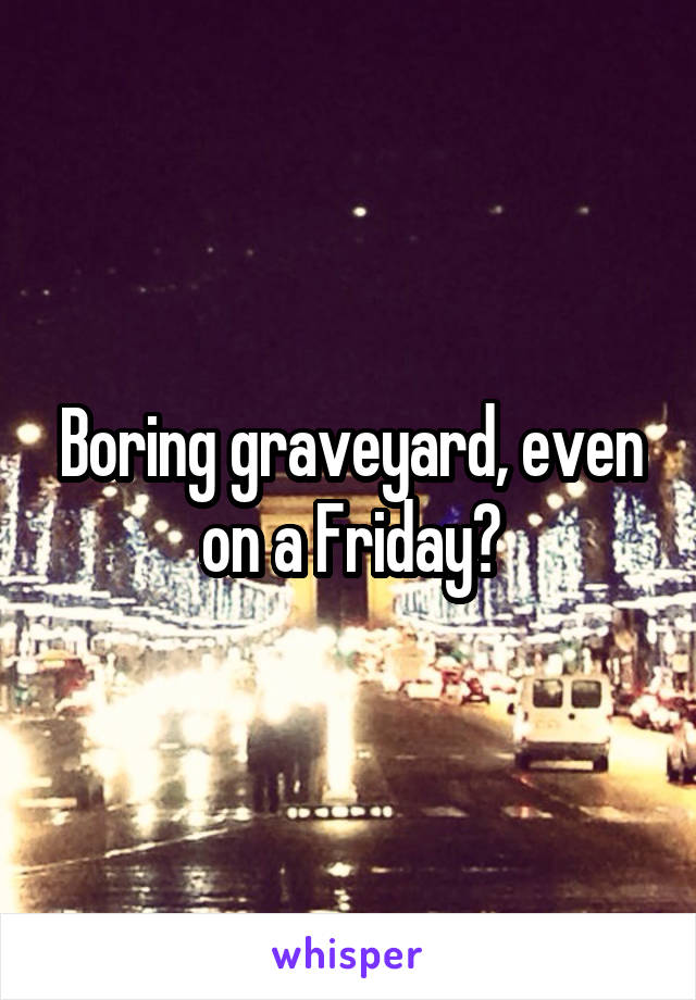 Boring graveyard, even on a Friday?