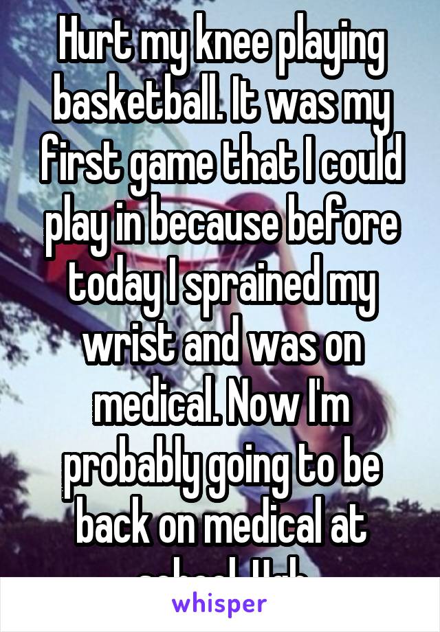 Hurt my knee playing basketball. It was my first game that I could play in because before today I sprained my wrist and was on medical. Now I'm probably going to be back on medical at school. Ugh