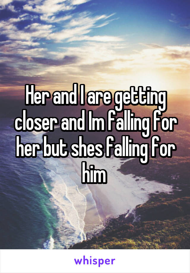 Her and I are getting closer and Im falling for her but shes falling for him 