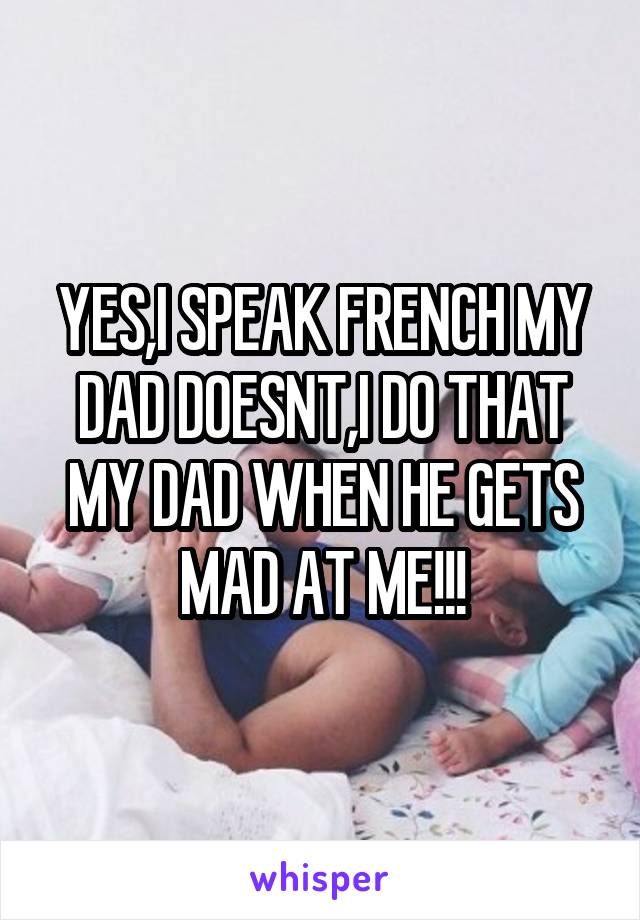 YES,I SPEAK FRENCH MY DAD DOESNT,I DO THAT MY DAD WHEN HE GETS MAD AT ME!!!