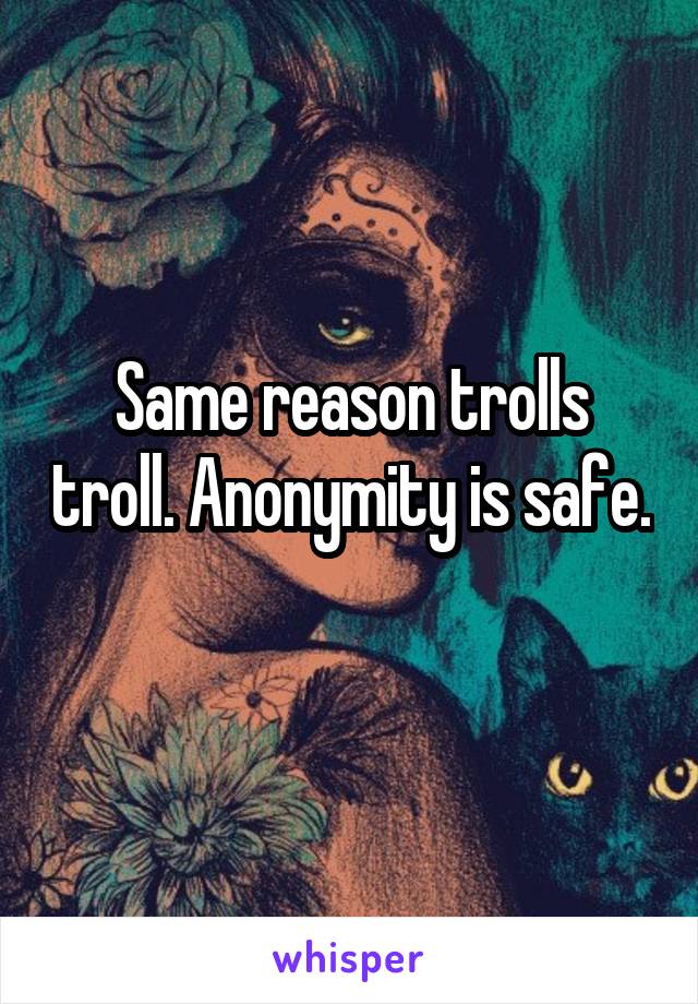 Same reason trolls troll. Anonymity is safe. 