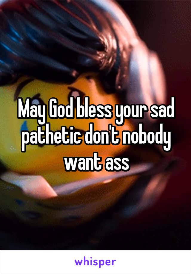 May God bless your sad pathetic don't nobody want ass