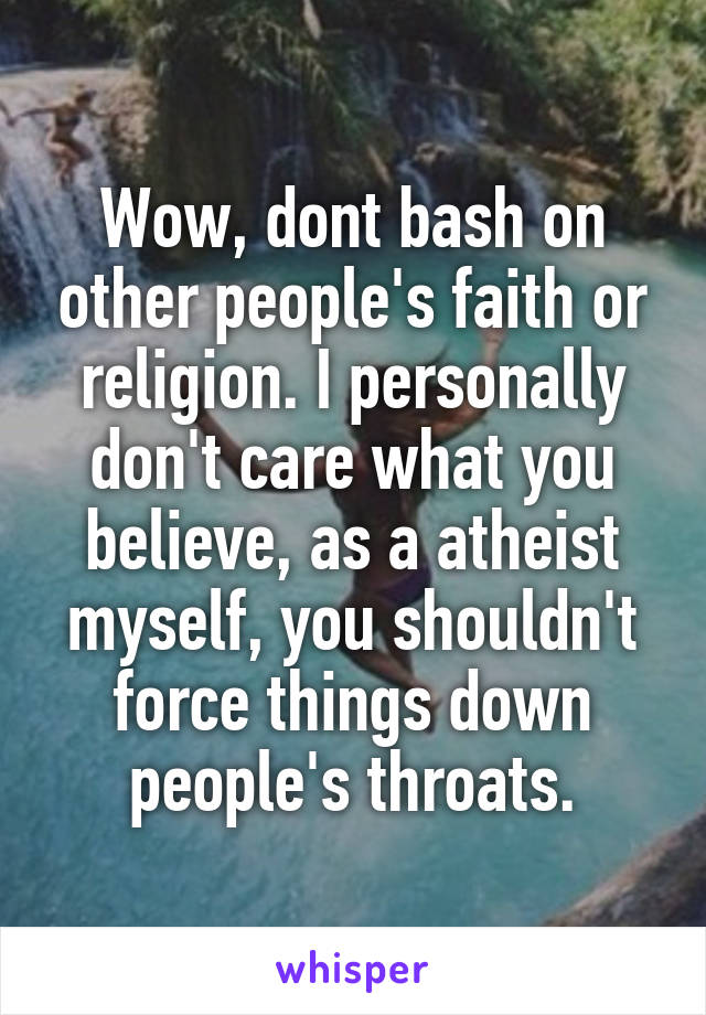 Wow, dont bash on other people's faith or religion. I personally don't care what you believe, as a atheist myself, you shouldn't force things down people's throats.