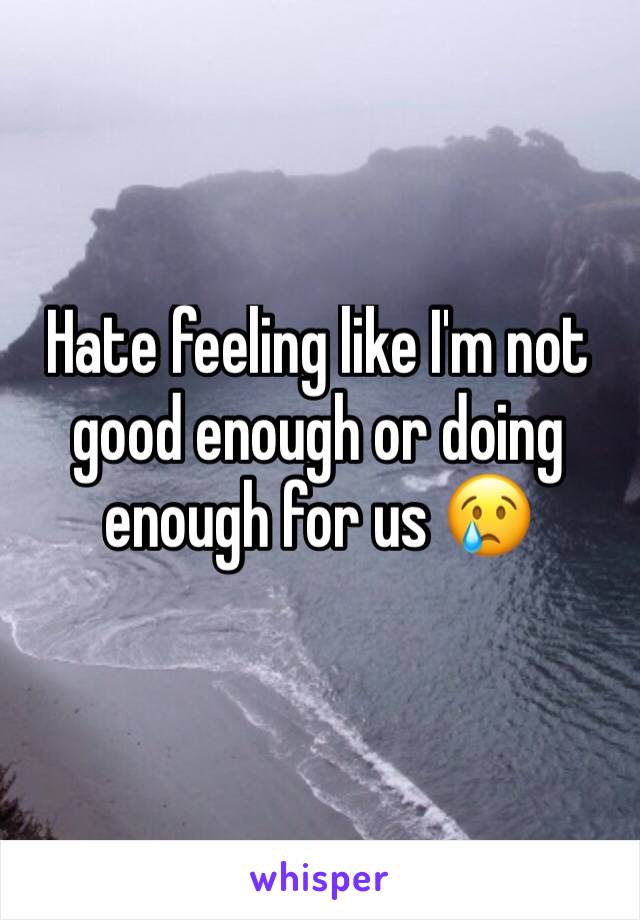 Hate feeling like I'm not good enough or doing enough for us 😢