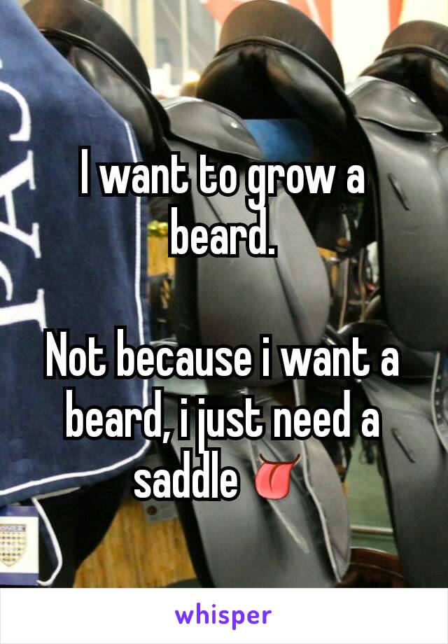 I want to grow a beard.

Not because i want a beard, i just need a saddle👅