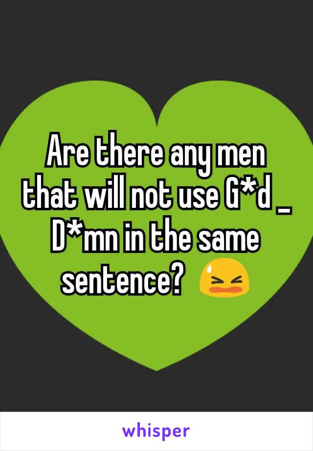 Are there any men that will not use G*d _ D*mn in the same sentence?  😫